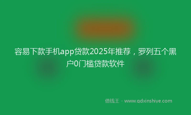 容易下款手机app贷款2025年推荐，罗列五个黑户0门槛贷款软件
