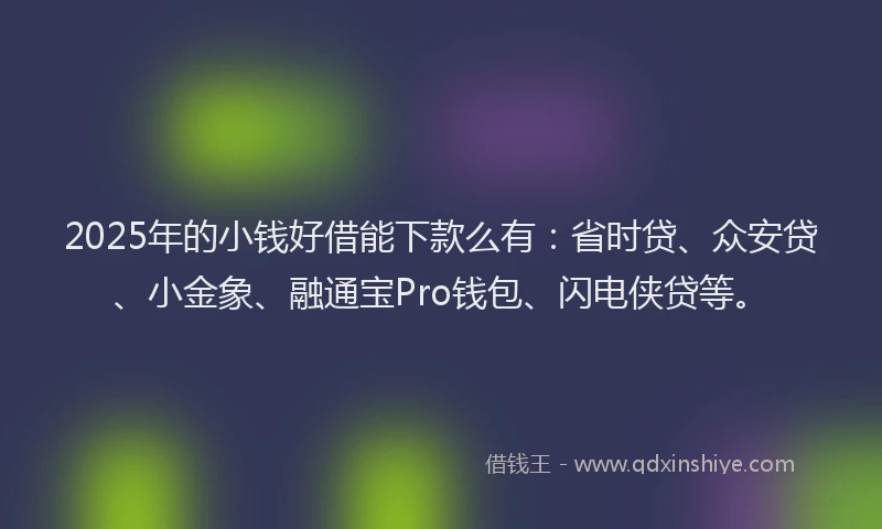 2025年的小钱好借能下款么有：省时贷、众安贷、小金象、融通宝Pro钱包、闪电侠贷等。