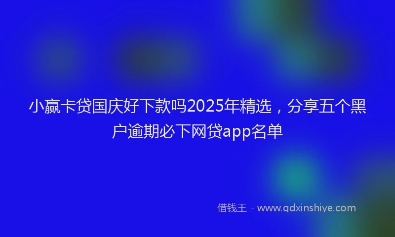 小赢卡贷国庆好下款吗2025年精选，分享五个黑户逾期必下网贷app名单