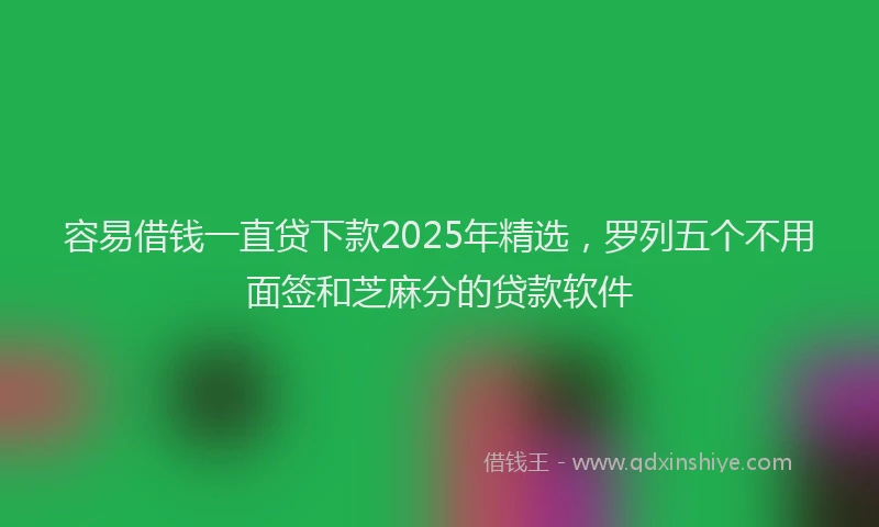 容易借钱一直贷下款2025年精选，罗列五个不用面签和芝麻分的贷款软件