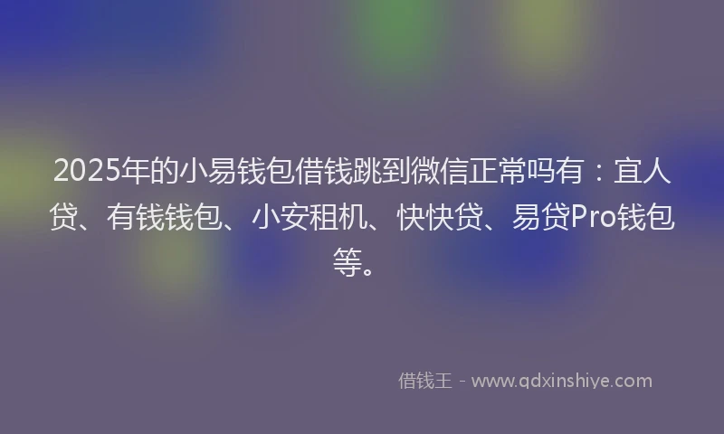 2025年的小易钱包借钱跳到微信正常吗有：宜人贷、有钱钱包、小安租机、快快贷、易贷Pro钱包等。