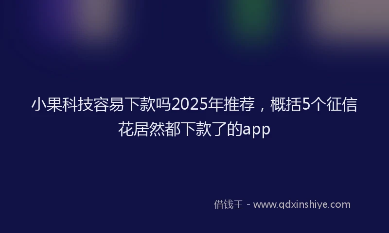 小果科技容易下款吗2025年推荐，概括5个征信花居然都下款了的app