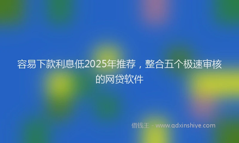 容易下款利息低2025年推荐，整合五个极速审核的网贷软件