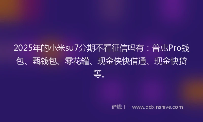 2025年的小米su7分期不看征信吗有：普惠Pro钱包、甄钱包、零花罐、现金侠快借通、现金快贷等。