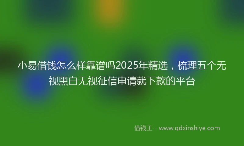 小易借钱怎么样靠谱吗2025年精选，梳理五个无视黑白无视征信申请就下款的平台