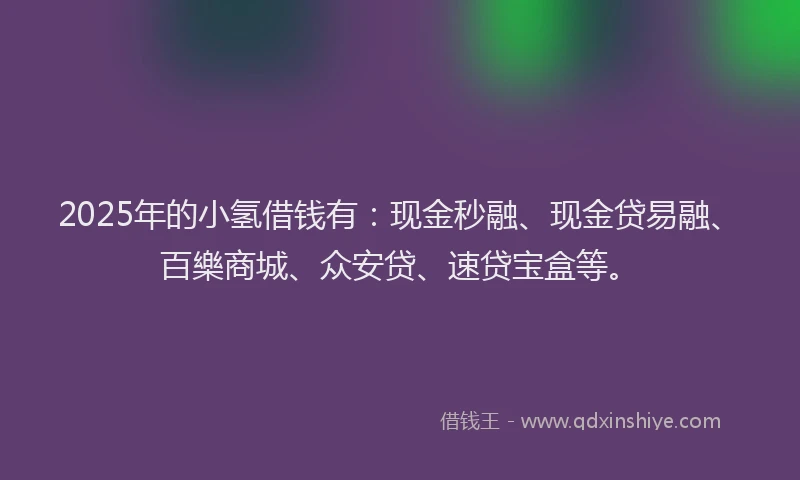 2025年的小氢借钱有：现金秒融、现金贷易融、百樂商城、众安贷、速贷宝盒等。