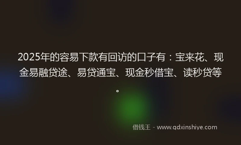 2025年的容易下款有回访的口子有：宝来花、现金易融贷途、易贷通宝、现金秒借宝、读秒贷等。