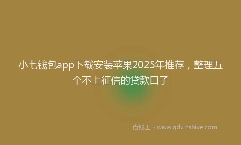 小七钱包app下载安装苹果2025年推荐，整理五个不上征信的贷款口子