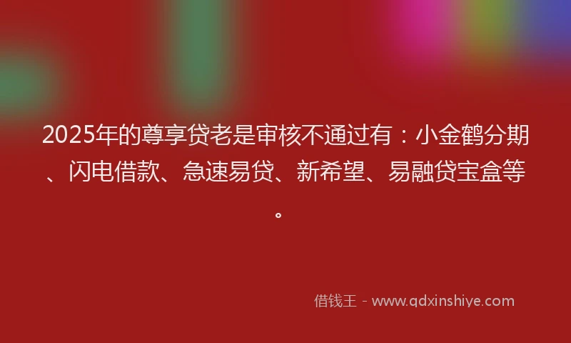 2025年的尊享贷老是审核不通过有：小金鹤分期、闪电借款、急速易贷、新希望、易融贷宝盒等。