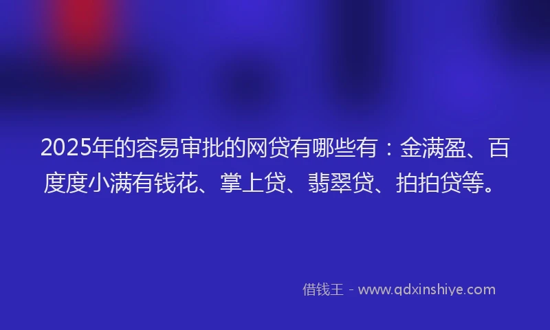 2025年的容易审批的网贷有哪些有：金满盈、百度度小满有钱花、掌上贷、翡翠贷、拍拍贷等。