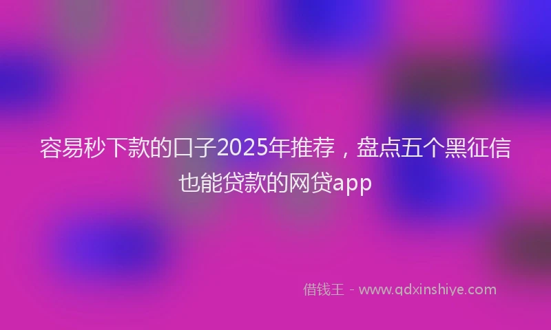容易秒下款的口子2025年推荐，盘点五个黑征信也能贷款的网贷app