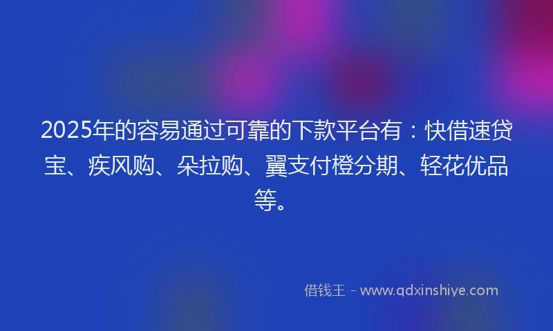 2025年的容易通过可靠的下款平台有：快借速贷宝、疾风购、朵拉购、翼支付橙分期、轻花优品等。