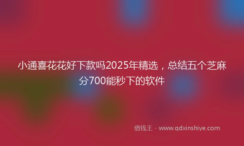 小通喜花花好下款吗2025年精选，总结五个芝麻分700能秒下的软件