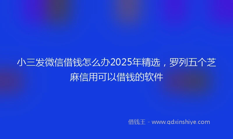 小三发微信借钱怎么办2025年精选，罗列五个芝麻信用可以借钱的软件