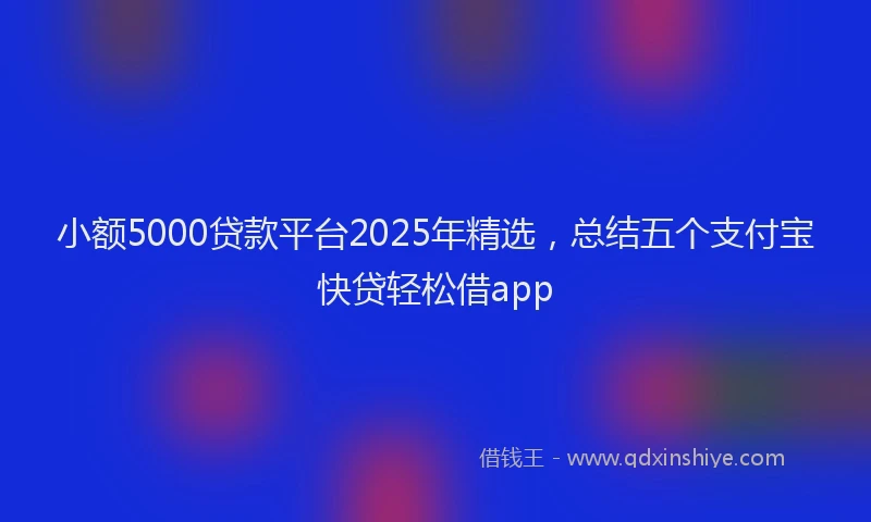 小额5000贷款平台2025年精选，总结五个支付宝快贷轻松借app