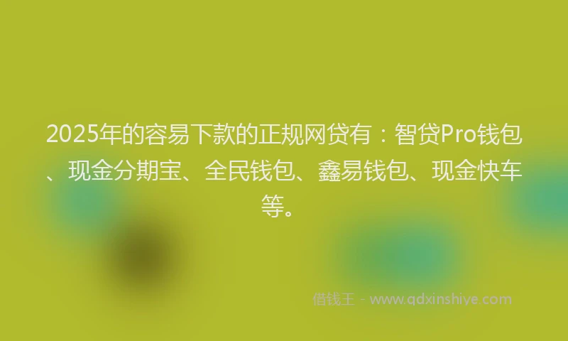 2025年的容易下款的正规网贷有：智贷Pro钱包、现金分期宝、全民钱包、鑫易钱包、现金快车等。