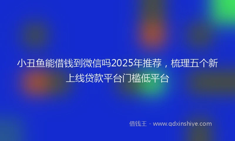 小丑鱼能借钱到微信吗2025年推荐，梳理五个新上线贷款平台门槛低平台