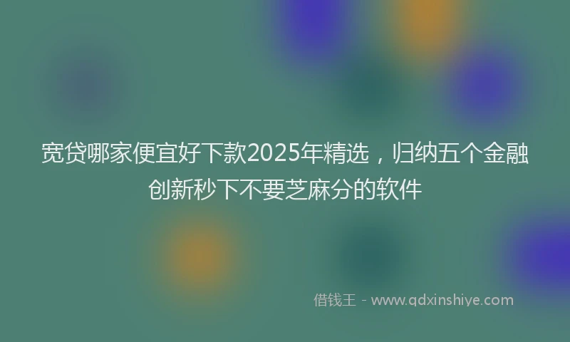 宽贷哪家便宜好下款2025年精选，归纳五个金融创新秒下不要芝麻分的软件