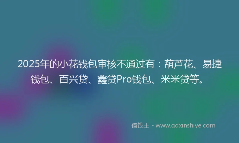 2025年的小花钱包审核不通过有：葫芦花、易捷钱包、百兴贷、鑫贷Pro钱包、米米贷等。