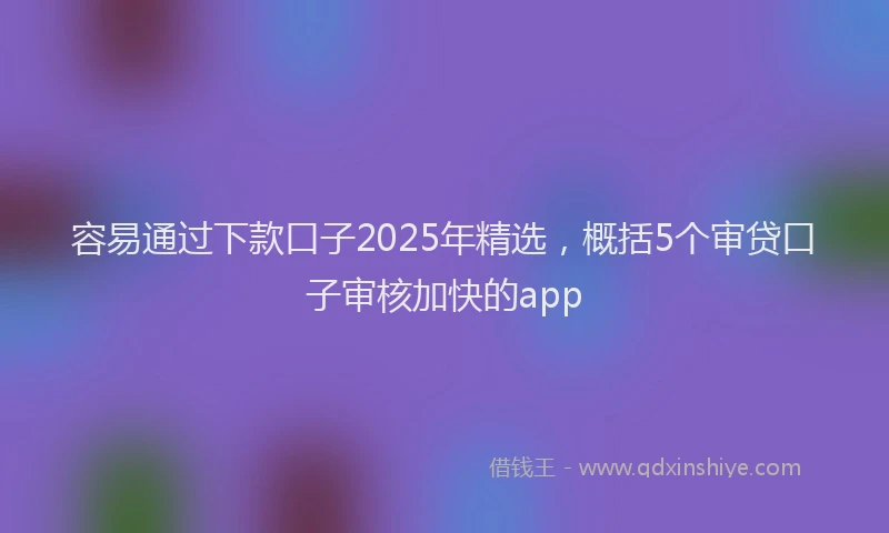 容易通过下款口子2025年精选，概括5个审贷口子审核加快的app