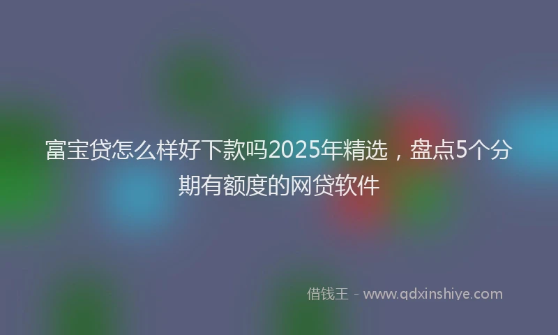 富宝贷怎么样好下款吗2025年精选，盘点5个分期有额度的网贷软件