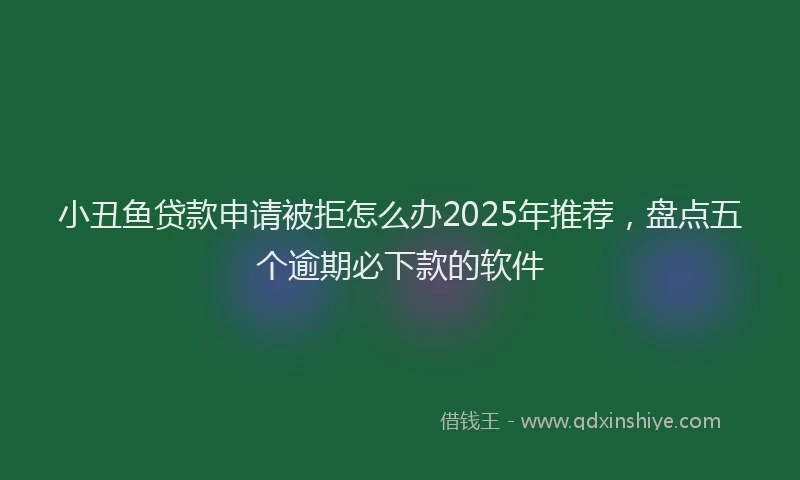 小丑鱼贷款申请被拒怎么办2025年推荐，盘点五个逾期必下款的软件