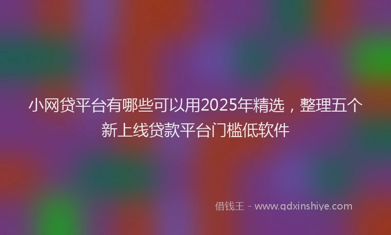 小网贷平台有哪些可以用2025年精选，整理五个新上线贷款平台门槛低软件