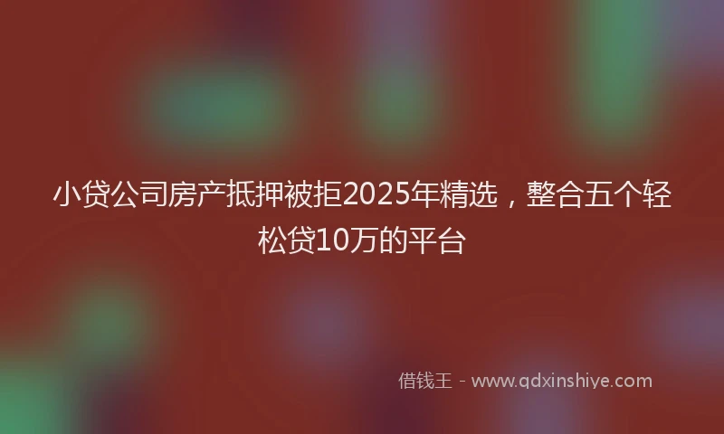 小贷公司房产抵押被拒2025年精选，整合五个轻松贷10万的平台