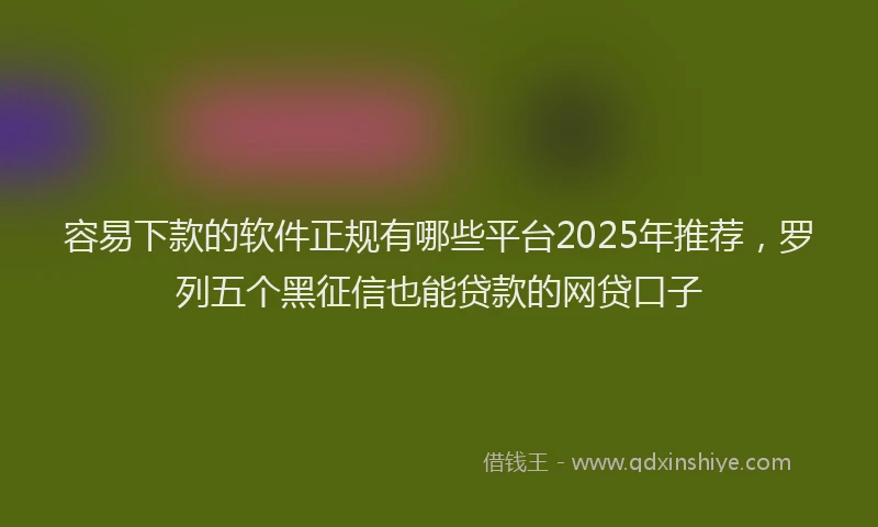 容易下款的软件正规有哪些平台2025年推荐，罗列五个黑征信也能贷款的网贷口子