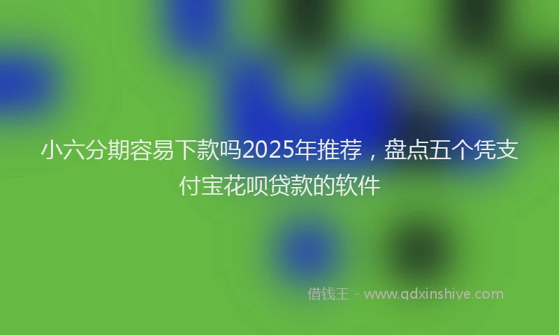 小六分期容易下款吗2025年推荐，盘点五个凭支付宝花呗贷款的软件