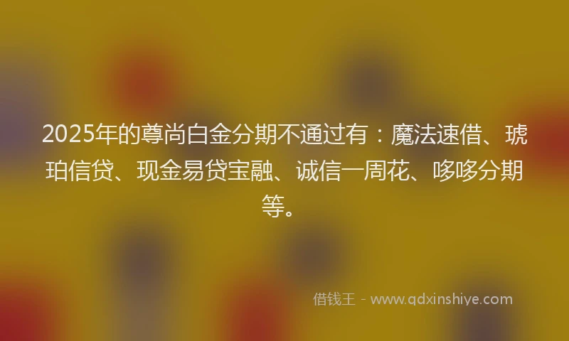 2025年的尊尚白金分期不通过有：魔法速借、琥珀信贷、现金易贷宝融、诚信一周花、哆哆分期等。