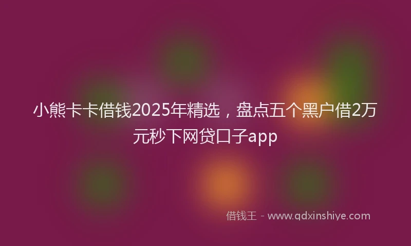 小熊卡卡借钱2025年精选，盘点五个黑户借2万元秒下网贷口子app