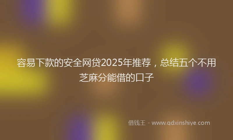 容易下款的安全网贷2025年推荐，总结五个不用芝麻分能借的口子