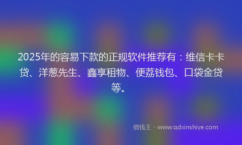 2025年的容易下款的正规软件推荐有：维信卡卡贷、洋葱先生、鑫享租物、便荔钱包、口袋金贷等。