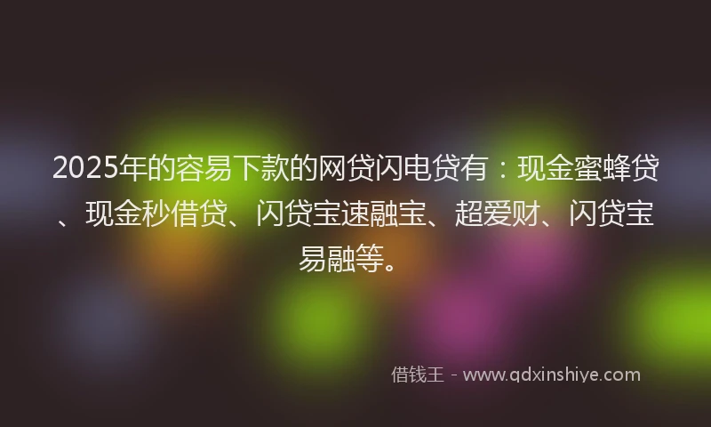2025年的容易下款的网贷闪电贷有：现金蜜蜂贷、现金秒借贷、闪贷宝速融宝、超爱财、闪贷宝易融等。