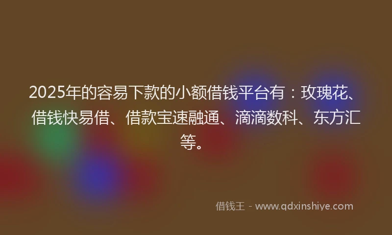 2025年的容易下款的小额借钱平台有：玫瑰花、借钱快易借、借款宝速融通、滴滴数科、东方汇等。