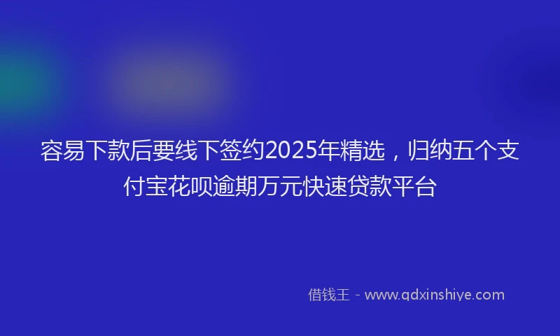容易下款后要线下签约2025年精选，归纳五个支付宝花呗逾期万元快速贷款平台