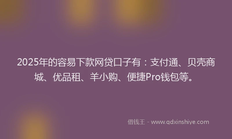 2025年的容易下款网贷口子有：支付通、贝壳商城、优品租、羊小购、便捷Pro钱包等。