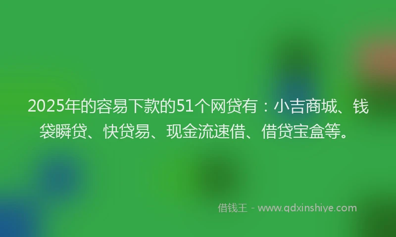 2025年的容易下款的51个网贷有：小吉商城、钱袋瞬贷、快贷易、现金流速借、借贷宝盒等。