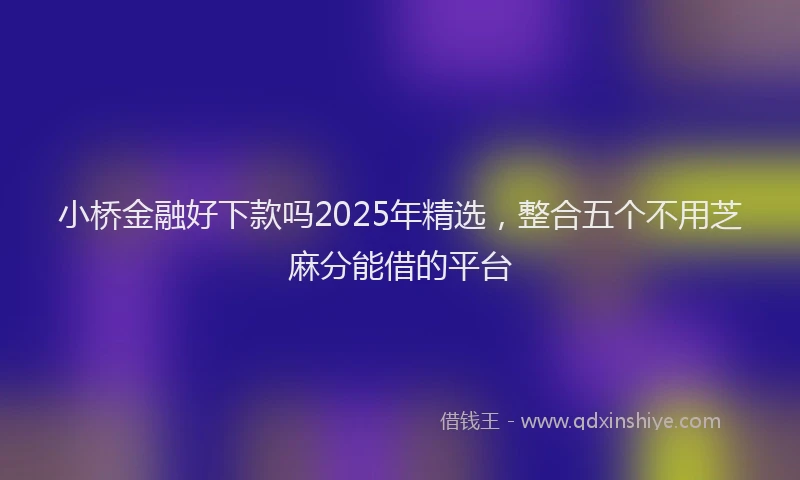 小桥金融好下款吗2025年精选，整合五个不用芝麻分能借的平台