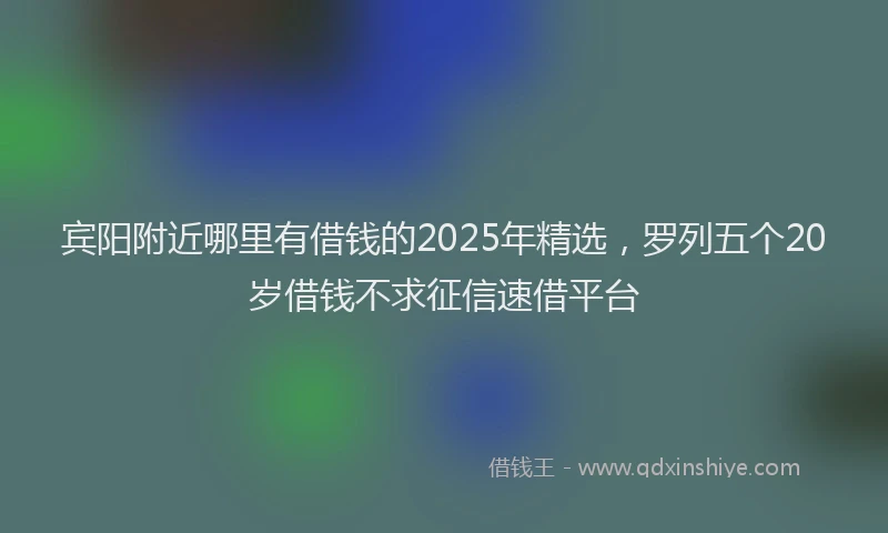 宾阳附近哪里有借钱的2025年精选，罗列五个20岁借钱不求征信速借平台