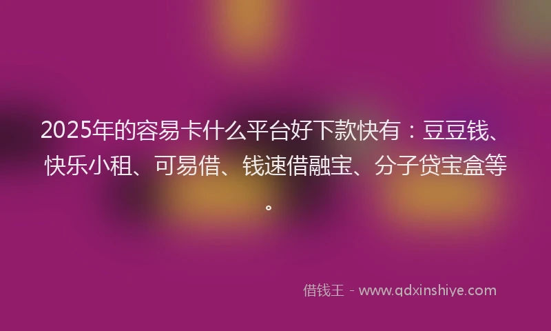 2025年的容易卡什么平台好下款快有：豆豆钱、快乐小租、可易借、钱速借融宝、分子贷宝盒等。