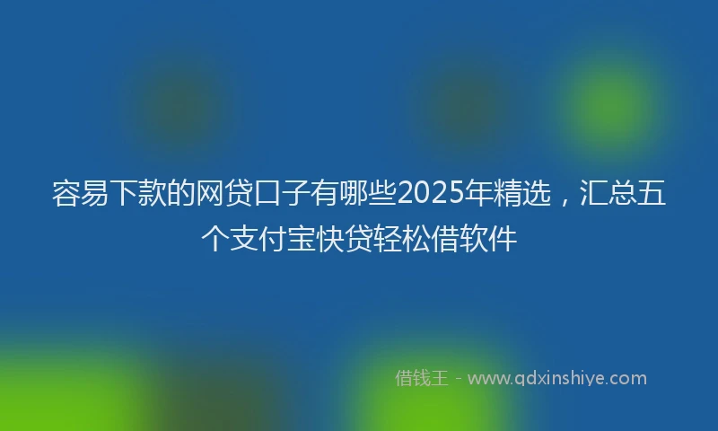 容易下款的网贷口子有哪些2025年精选，汇总五个支付宝快贷轻松借软件