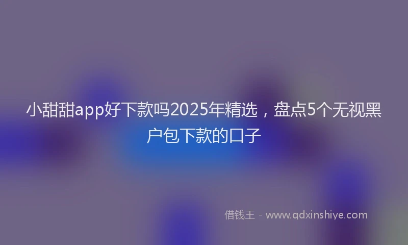 小甜甜app好下款吗2025年精选，盘点5个无视黑户包下款的口子