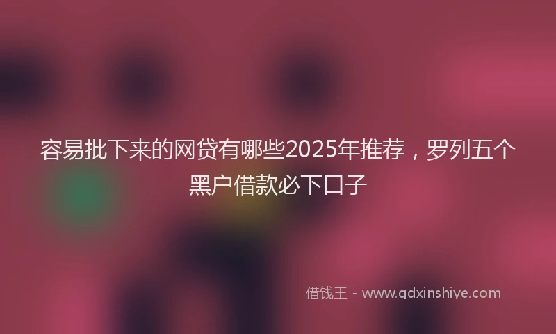 容易批下来的网贷有哪些2025年推荐，罗列五个黑户借款必下口子
