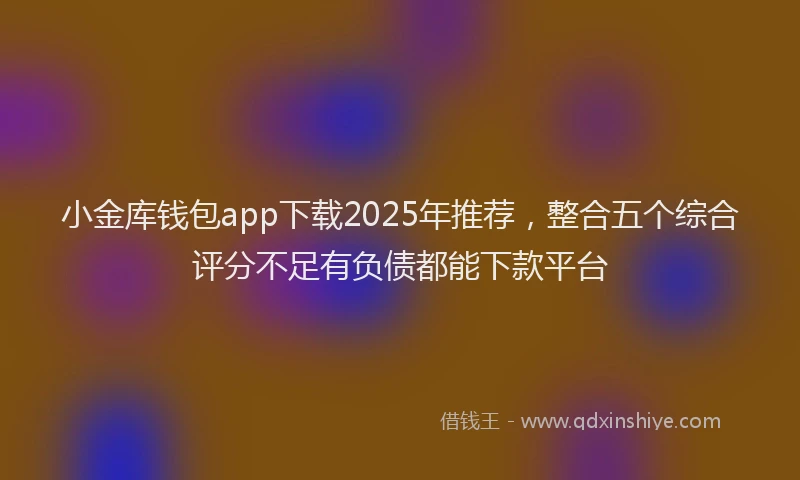 小金库钱包app下载2025年推荐，整合五个综合评分不足有负债都能下款平台