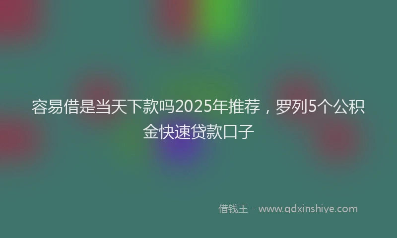 容易借是当天下款吗2025年推荐，罗列5个公积金快速贷款口子