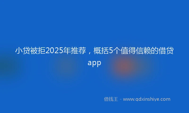小贷被拒2025年推荐，概括5个值得信赖的借贷app