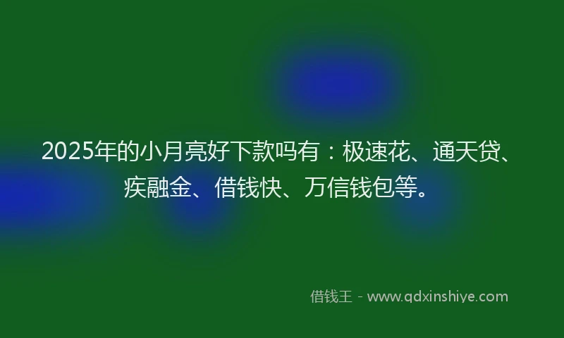 2025年的小月亮好下款吗有：极速花、通天贷、疾融金、借钱快、万信钱包等。