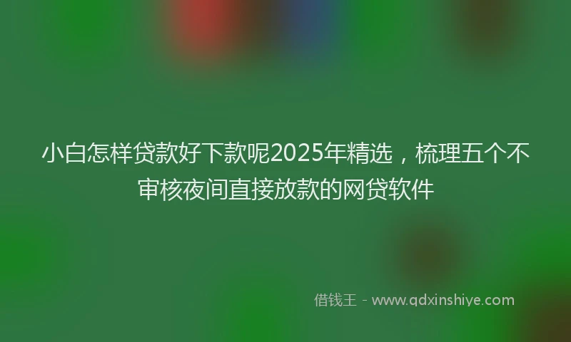 小白怎样贷款好下款呢2025年精选，梳理五个不审核夜间直接放款的网贷软件